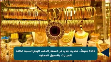4545 جنيهاً.. تحديث جديد في أسعار الذهب اليوم السبت لكافة العيارات بالسوق المحلية